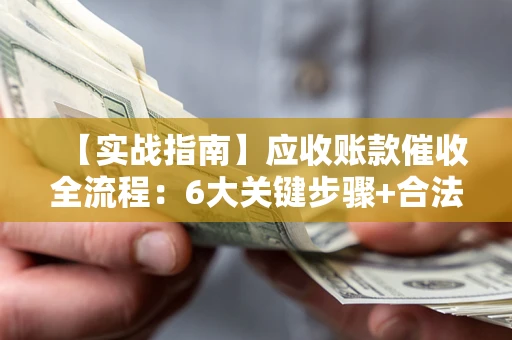济南【实战指南】应收账款催收全流程：6大关键步骤+合法回款技巧