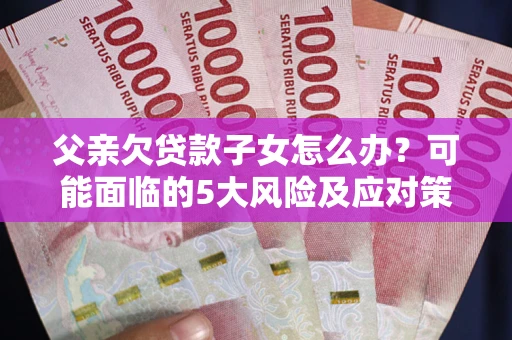 济南父亲欠贷款子女怎么办？可能面临的5大风险及应对策略