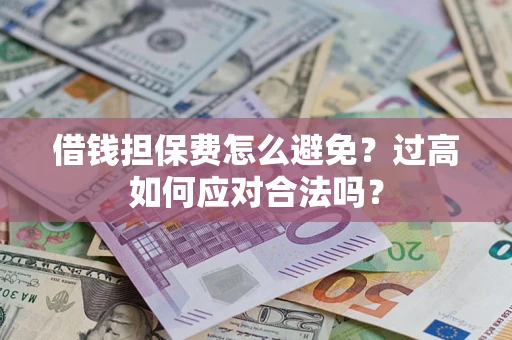 济南借钱担保费怎么避免？过高如何应对合法吗？