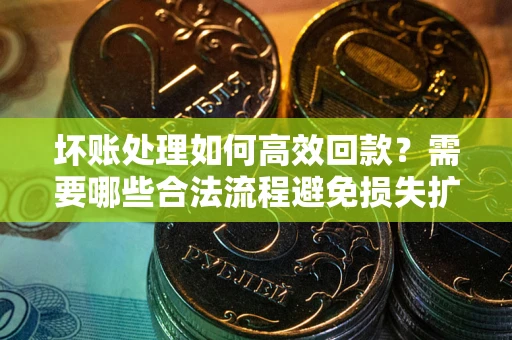济南坏账处理如何高效回款？需要哪些合法流程避免损失扩大？