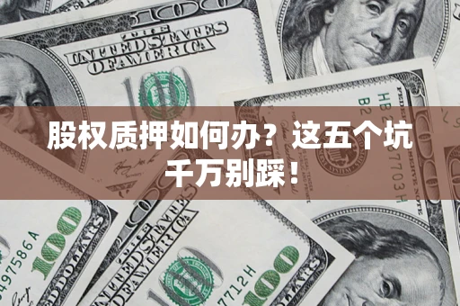 济南股权质押如何办？这五个坑千万别踩！