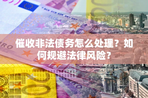 济南催收非法债务怎么处理？如何规避法律风险？