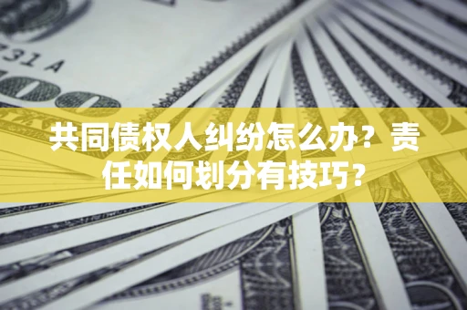 济南共同债权人纠纷怎么办？责任如何划分有技巧？