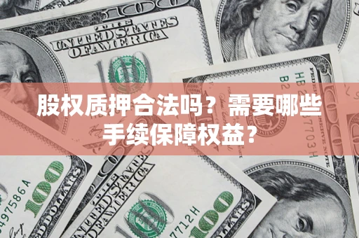 济南股权质押合法吗？需要哪些手续保障权益？