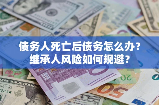 济南债务人死亡后债务怎么办？继承人风险如何规避？