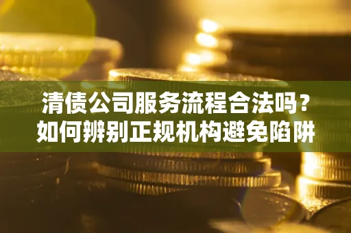 济南清债公司服务流程合法吗？如何辨别正规机构避免陷阱？