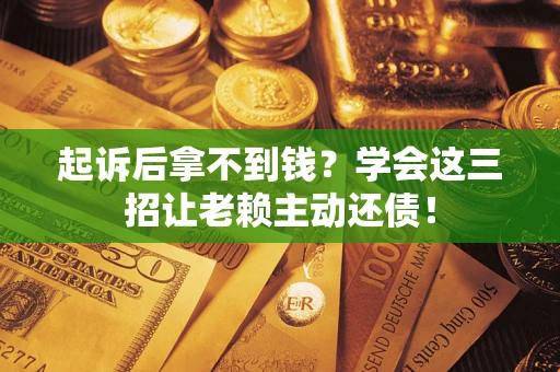 济南起诉后拿不到钱？学会这三招让老赖主动还债！