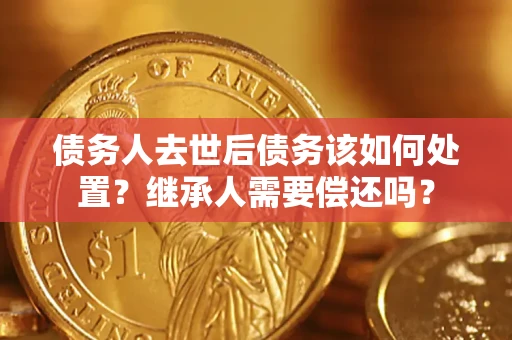 济南债务人去世后债务该如何处置？继承人需要偿还吗？