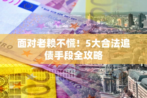 济南面对老赖不慌！5大合法追债手段全攻略