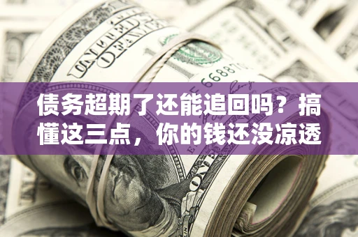 济南债务超期了还能追回吗？搞懂这三点，你的钱还没凉透