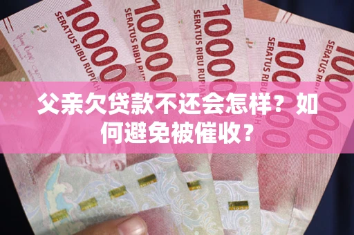 济南父亲欠贷款不还会怎样？如何避免被催收？