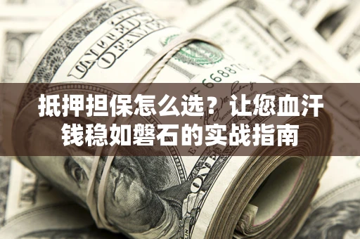 济南抵押担保怎么选？让您血汗钱稳如磐石的实战指南
