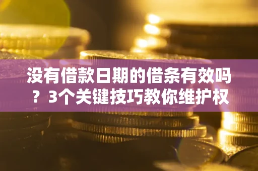 济南没有借款日期的借条有效吗？3个关键技巧教你维护权益