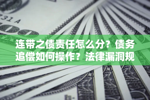 济南连带之债责任怎么分？债务追偿如何操作？法律漏洞规避指南