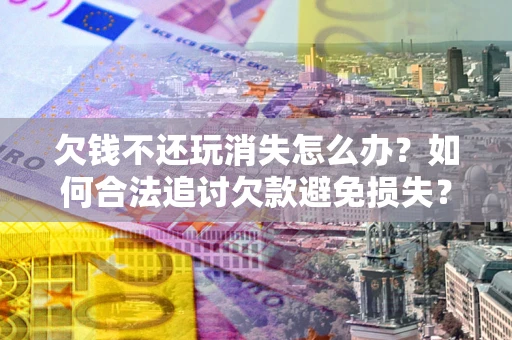 济南欠钱不还玩消失怎么办？如何合法追讨欠款避免损失？