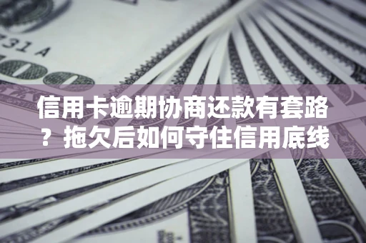 济南信用卡逾期协商还款有套路？拖欠后如何守住信用底线？