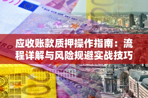 济南应收账款质押操作指南:流程详解与风险规避实战技巧 济南应收账款质押操作指南:流程详解与风险规避实战技巧