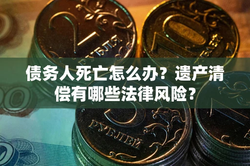 济南债务人死亡怎么办？遗产清偿有哪些法律风险？