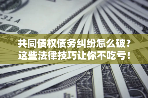 济南共同债权债务纠纷怎么破？这些法律技巧让你不吃亏！