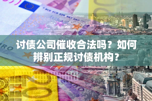 济南讨债公司催收合法吗？如何辨别正规讨债机构？