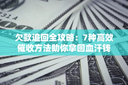 济南欠款追回全攻略：7种高效催收方法助你拿回血汗钱