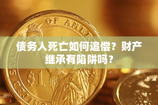 济南债务人死亡如何追偿？财产继承有陷阱吗？