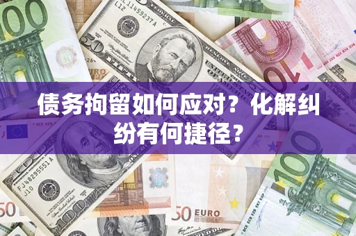 济南债务拘留如何应对？化解纠纷有何捷径？