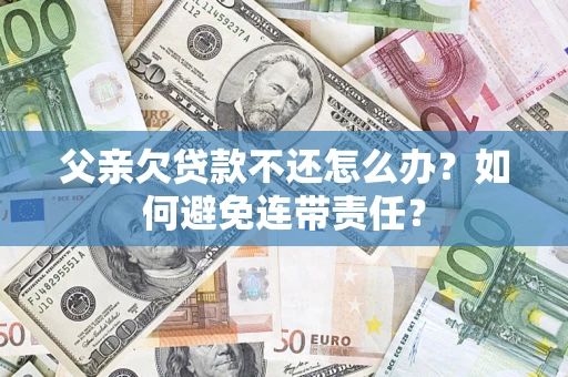 济南父亲欠贷款不还怎么办？如何避免连带责任？