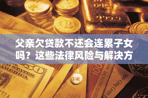 济南父亲欠贷款不还会连累子女吗？这些法律风险与解决方法要早知道！