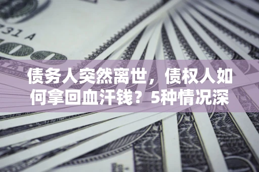济南债务人突然离世，债权人如何拿回血汗钱？5种情况深度解析