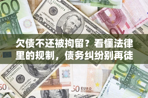 济南欠债不还被拘留？看懂法律里的规制，债务纠纷别再徒劳奔波