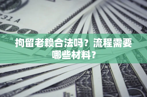 济南拘留老赖合法吗？流程需要哪些材料？