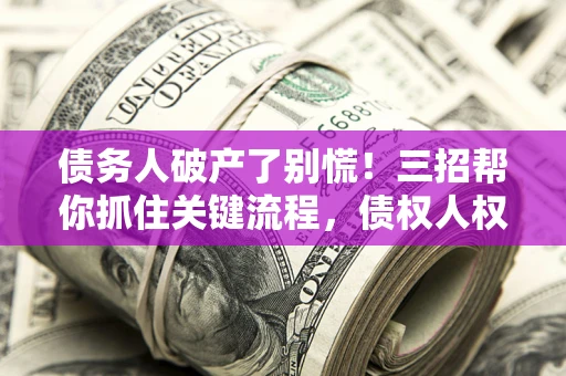 济南债务人破产了别慌！三招帮你抓住关键流程，债权人权益不再缩水