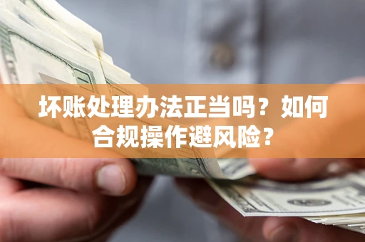 济南坏账处理办法正当吗？如何合规操作避风险？