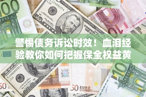济南警惕债务诉讼时效！血泪经验教你如何把握保全权益黄金期