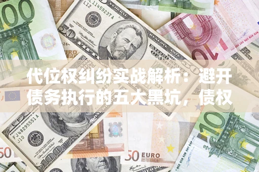 济南代位权纠纷实战解析：避开债务执行的五大黑坑，债权人必看指南