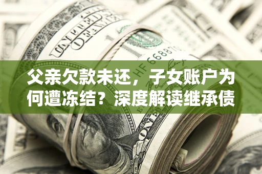 济南父亲欠款未还，子女账户为何遭冻结？深度解读继承债务迷局