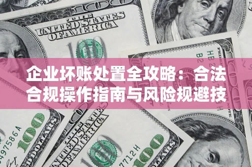 济南企业坏账处置全攻略：合法合规操作指南与风险规避技巧解析
