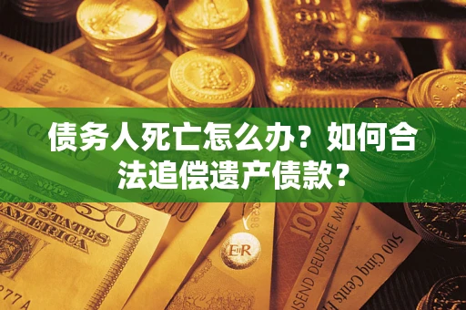 济南债务人死亡怎么办？如何合法追偿遗产债款？