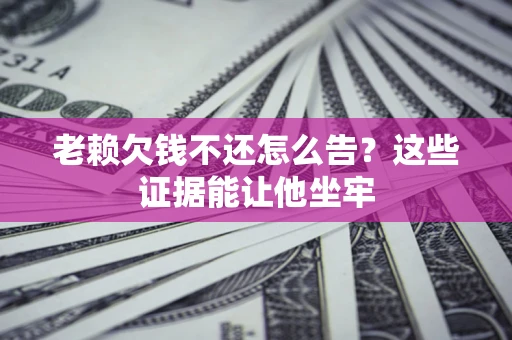 济南老赖欠钱不还怎么告？这些证据能让他坐牢
