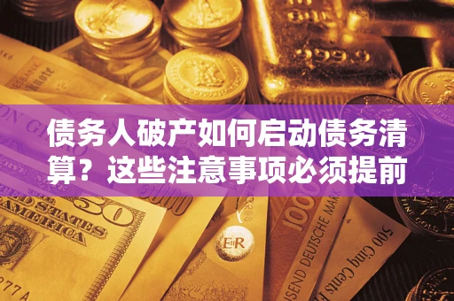 济南债务人破产如何启动债务清算？这些注意事项必须提前知道