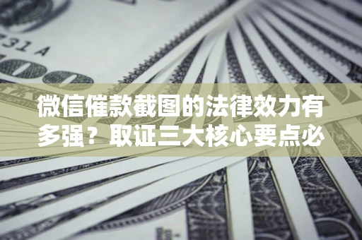 济南微信催款截图的法律效力有多强？取证三大核心要点必须知道！