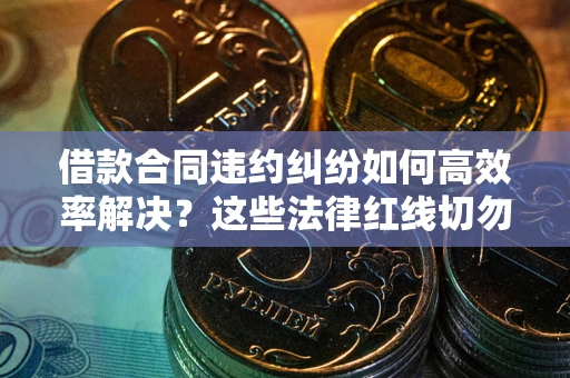 济南借款合同违约纠纷如何高效率解决？这些法律红线切勿触碰
