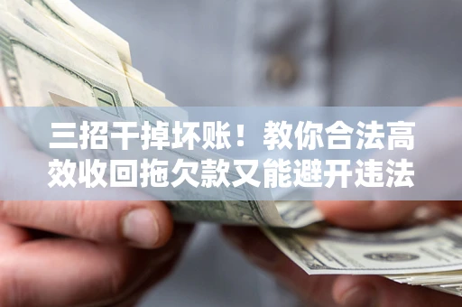 济南三招干掉坏账！教你合法高效收回拖欠款又能避开违法雷区