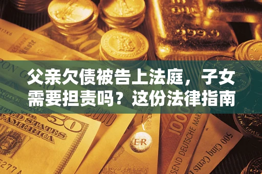 济南父亲欠债被告上法庭，子女需要担责吗？这份法律指南必须看完