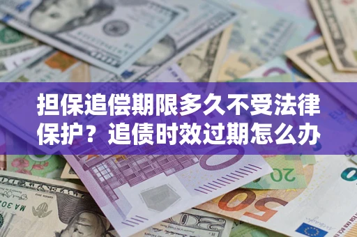 济南担保追偿期限多久不受法律保护？追债时效过期怎么办？