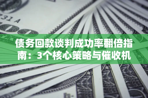济南债务回款谈判成功率翻倍指南：3个核心策略与催收机构避坑法则