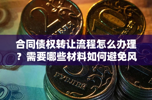 济南合同债权转让流程怎么办理？需要哪些材料如何避免风险？