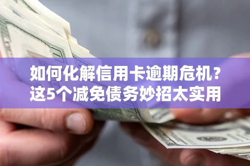 济南如何化解信用卡逾期危机？这5个减免债务妙招太实用