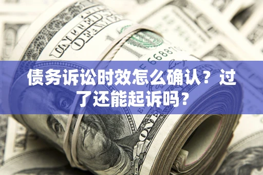济南债务诉讼时效怎么确认？过了还能起诉吗？